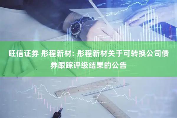 旺信证券 彤程新材: 彤程新材关于可转换公司债券跟踪评级结果的公告