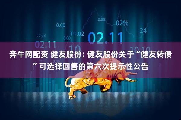 奔牛网配资 健友股份: 健友股份关于“健友转债”可选择回售的第六次提示性公告