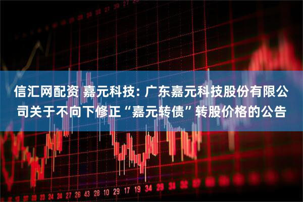 信汇网配资 嘉元科技: 广东嘉元科技股份有限公司关于不向下修正“嘉元转债”转股价格的公告
