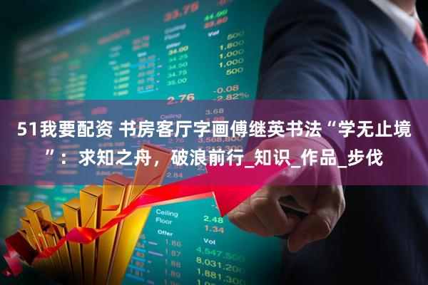 51我要配资 书房客厅字画傅继英书法“学无止境”：求知之舟，破浪前行_知识_作品_步伐
