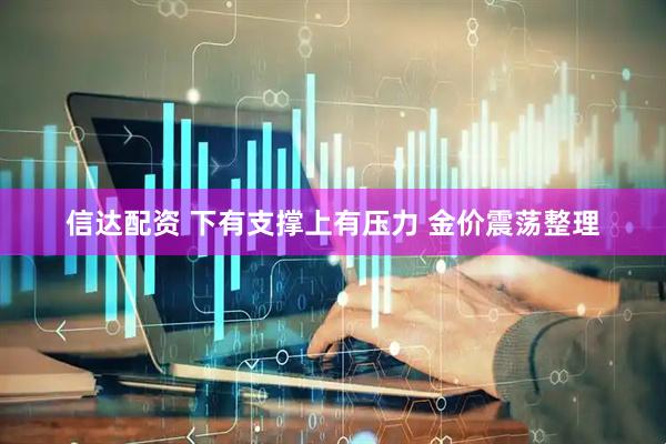 信达配资 下有支撑上有压力 金价震荡整理