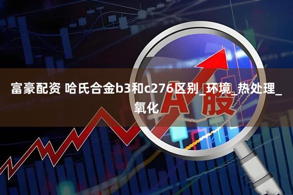富豪配资 哈氏合金b3和c276区别_环境_热处理_氧化