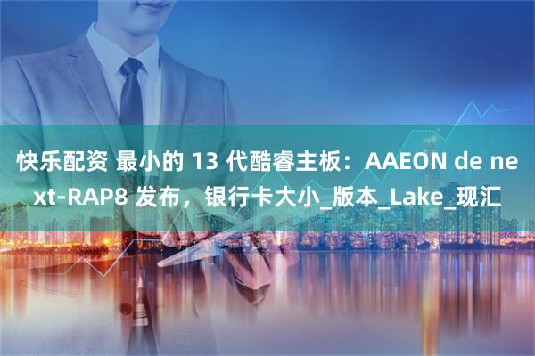 快乐配资 最小的 13 代酷睿主板：AAEON de next-RAP8 发布，银行卡大小_版本_Lake_现汇