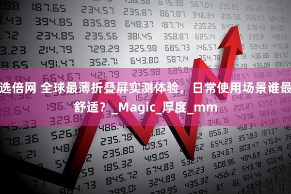 选倍网 全球最薄折叠屏实测体验，日常使用场景谁最舒适？_Magic_厚度_mm