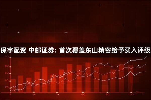 保宇配资 中邮证券: 首次覆盖东山精密给予买入评级