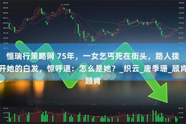 恒瑞行策略网 75年，一女乞丐死在街头，路人拨开她的白发，惊呼道：怎么是她？_织云_唐季珊_顾肯