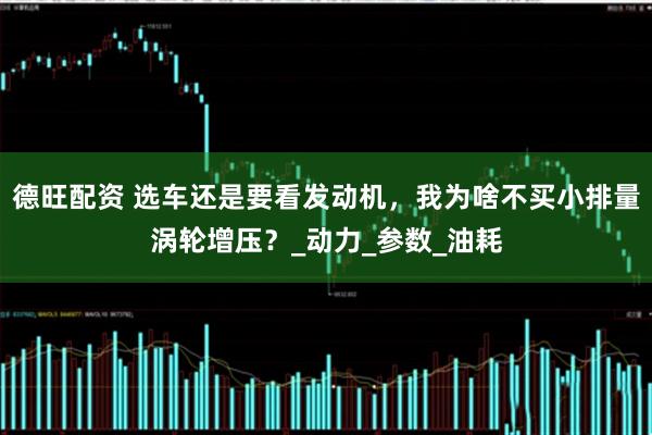 德旺配资 选车还是要看发动机，我为啥不买小排量涡轮增压？_动力_参数_油耗