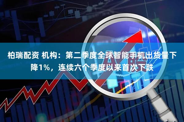 柏瑞配资 机构：第二季度全球智能手机出货量下降1%，连续六个季度以来首次下跌