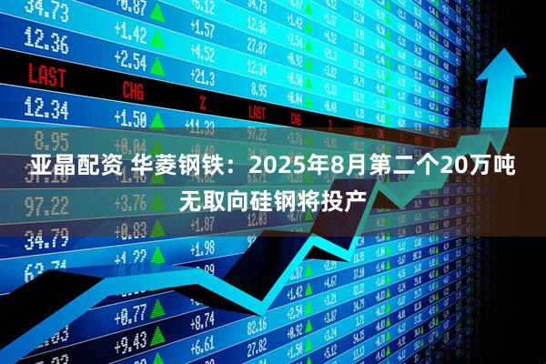 亚晶配资 华菱钢铁：2025年8月第二个20万吨无取向硅钢将投产