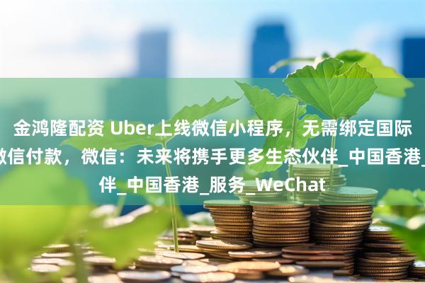 金鸿隆配资 Uber上线微信小程序，无需绑定国际银行卡，支持微信付款，微信：未来将携手更多生态伙伴_中国香港_服务_WeChat