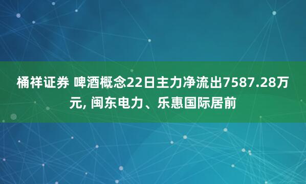 桶祥证券 啤酒概念22日主力净流出7587.28万元, 闽东电力、乐惠国际居前