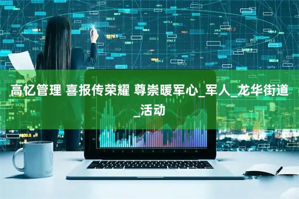 高忆管理 喜报传荣耀 尊崇暖军心_军人_龙华街道_活动