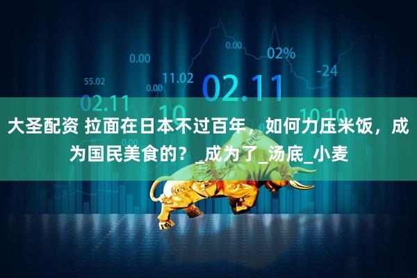 大圣配资 拉面在日本不过百年，如何力压米饭，成为国民美食的？_成为了_汤底_小麦