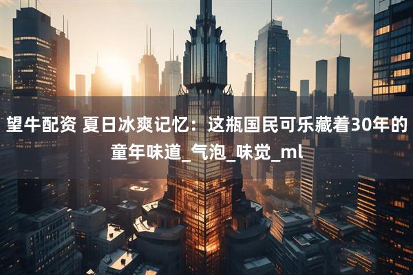 望牛配资 夏日冰爽记忆：这瓶国民可乐藏着30年的童年味道_气泡_味觉_ml