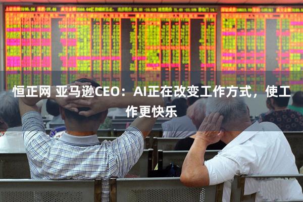 恒正网 亚马逊CEO：AI正在改变工作方式，使工作更快乐