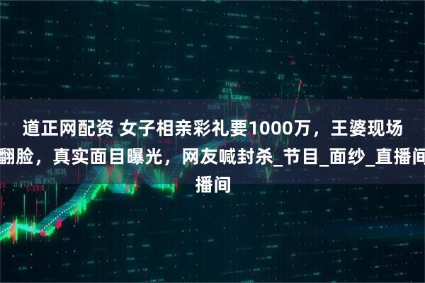 道正网配资 女子相亲彩礼要1000万，王婆现场翻脸，真实面目曝光，网友喊封杀_节目_面纱_直播间