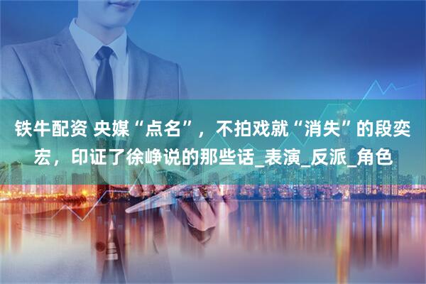 铁牛配资 央媒“点名”，不拍戏就“消失”的段奕宏，印证了徐峥说的那些话_表演_反派_角色