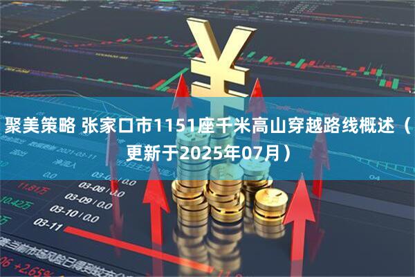 聚美策略 张家口市1151座千米高山穿越路线概述（更新于2025年07月）