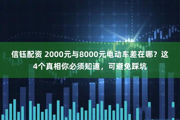信钰配资 2000元与8000元电动车差在哪？这4个真相你必须知道，可避免踩坑