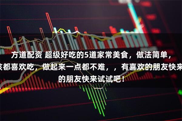 方道配资 超级好吃的5道家常美食，做法简单，大人小孩都喜欢吃，做起来一点都不难，，有喜欢的朋友快来试试吧！