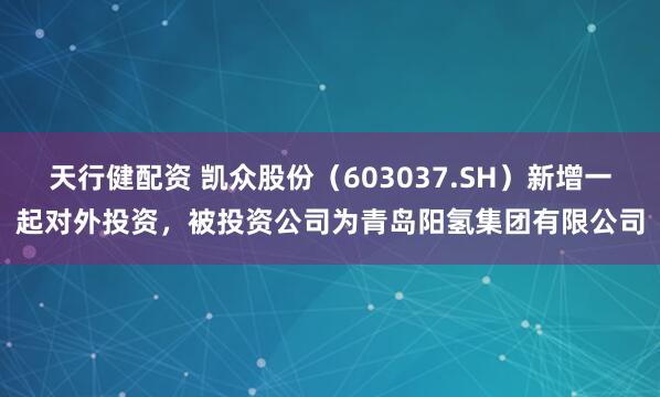 天行健配资 凯众股份（603037.SH）新增一起对外投资，被投资公司为青岛阳氢集团有限公司