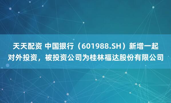 天天配资 中国银行（601988.SH）新增一起对外投资，被投资公司为桂林福达股份有限公司