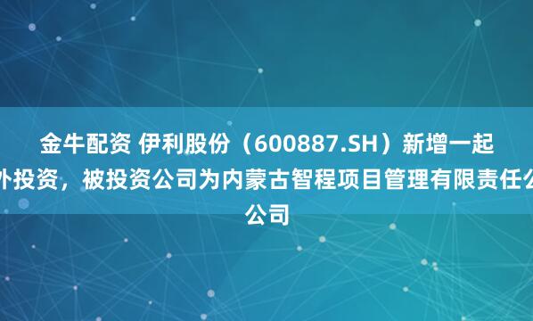 金牛配资 伊利股份（600887.SH）新增一起对外投资，被投资公司为内蒙古智程项目管理有限责任公司