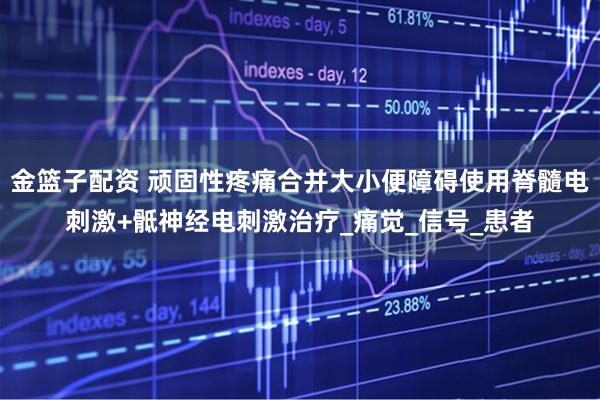 金篮子配资 顽固性疼痛合并大小便障碍使用脊髓电刺激+骶神经电刺激治疗_痛觉_信号_患者