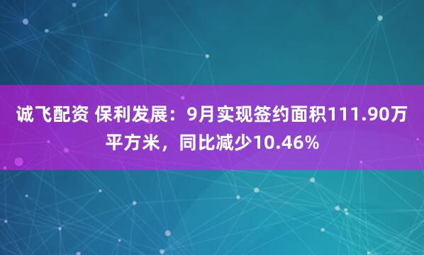 诚飞配资 保利发展：9月实现签约面积111.90万平方米，同比减少10.46%