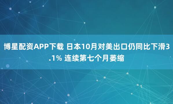 博星配资APP下载 日本10月对美出口仍同比下滑3.1% 连续第七个月萎缩