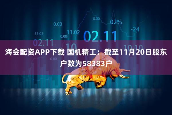 海会配资APP下载 国机精工：截至11月20日股东户数为58383户