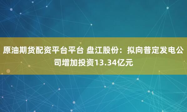 原油期货配资平台平台 盘江股份：拟向普定发电公司增加投资13.34亿元