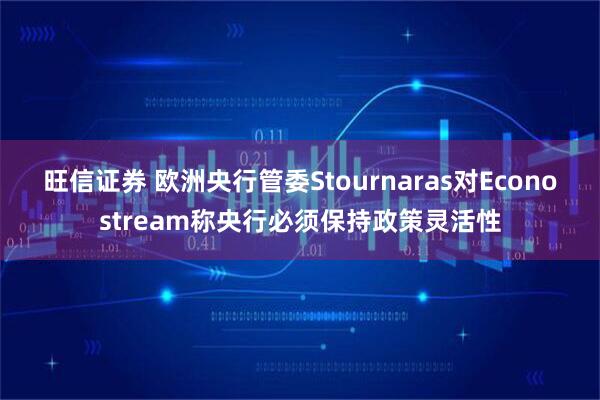 旺信证券 欧洲央行管委Stournaras对Econostream称央行必须保持政策灵活性
