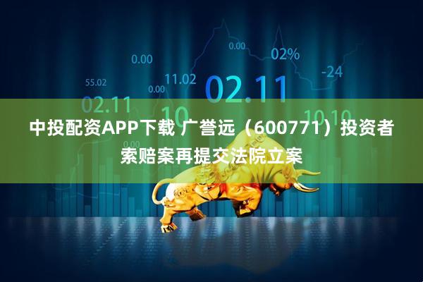 中投配资APP下载 广誉远（600771）投资者索赔案再提交法院立案
