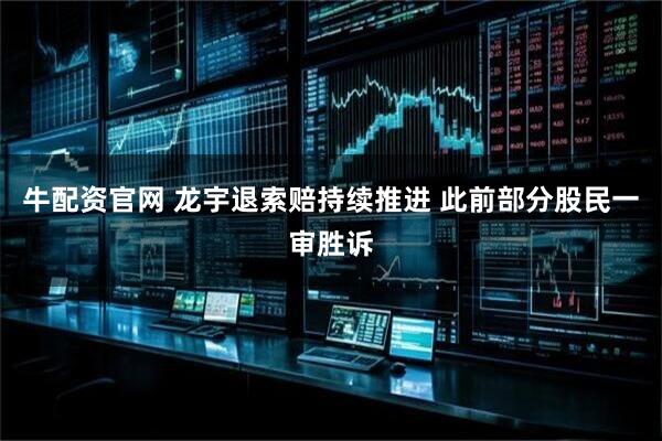 牛配资官网 龙宇退索赔持续推进 此前部分股民一审胜诉