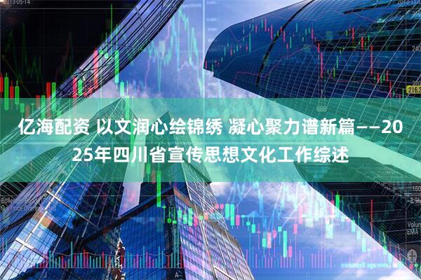 亿海配资 以文润心绘锦绣 凝心聚力谱新篇——2025年四川省宣传思想文化工作综述