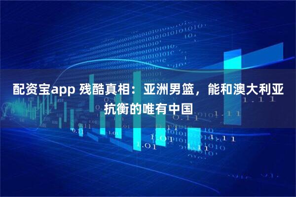 配资宝app 残酷真相：亚洲男篮，能和澳大利亚抗衡的唯有中国