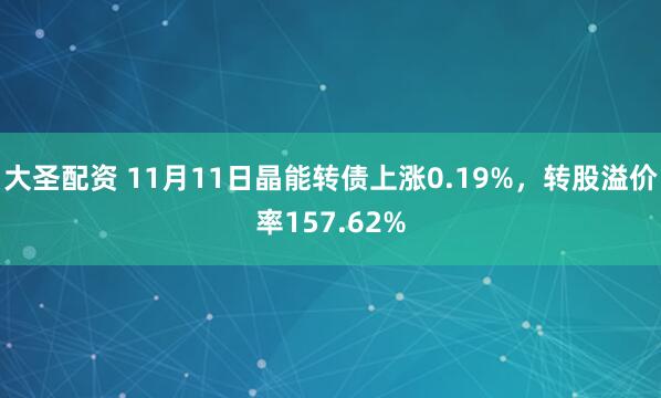 大圣配资 11月11日晶能转债上涨0.19%，转股溢价率157.62%