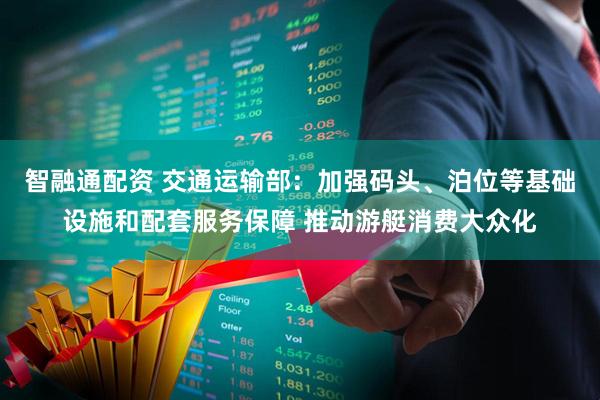 智融通配资 交通运输部：加强码头、泊位等基础设施和配套服务保障 推动游艇消费大众化